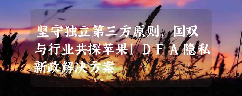 坚守独立第三方原则，国双与行业共探苹果IDFA隐私新政解决方案