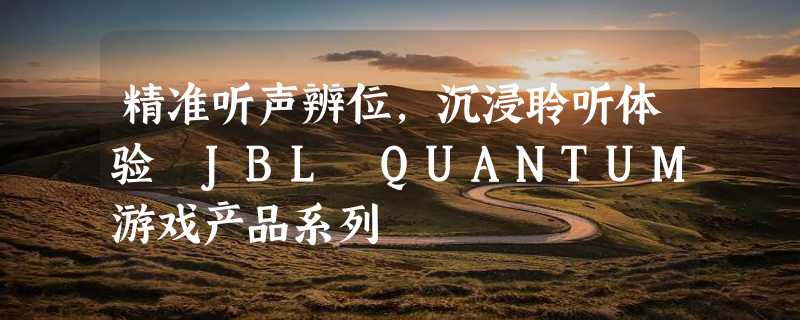 精准听声辨位，沉浸聆听体验 JBL QUANTUM游戏产品系列