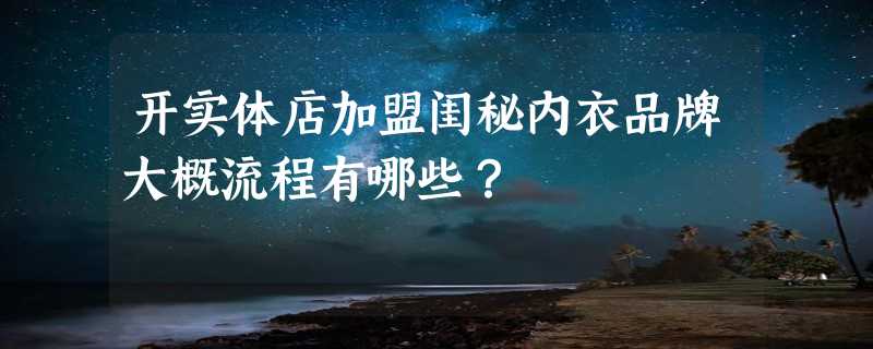 开实体店加盟闺秘内衣品牌大概流程有哪些？