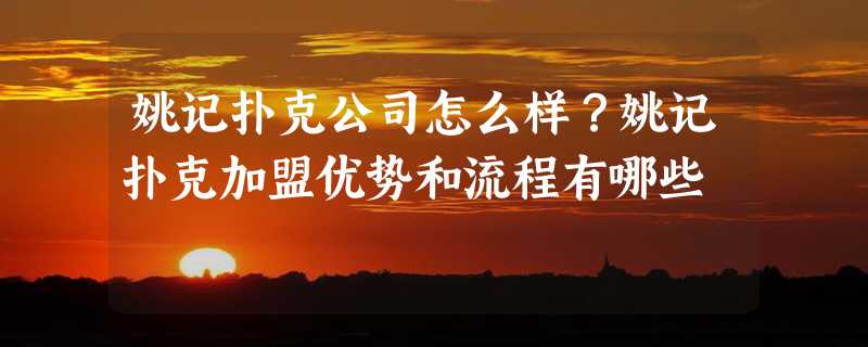 姚记扑克公司怎么样？姚记扑克加盟优势和流程有哪些