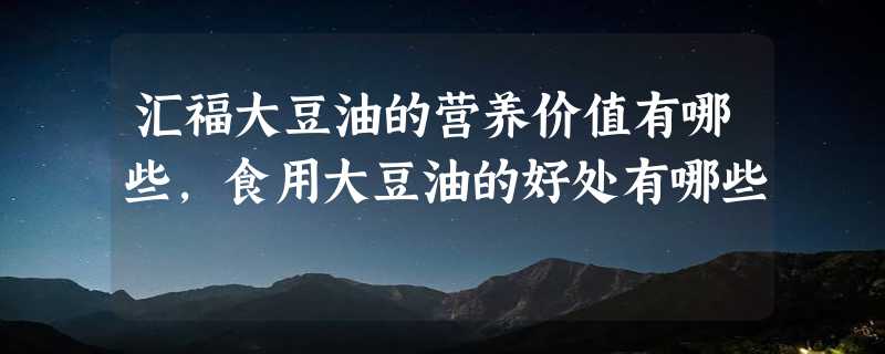 汇福大豆油的营养价值有哪些，食用大豆油的好处有哪些