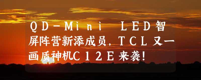 QD-Mini LED智屏阵营新添成员，TCL又一画质神机C12E来袭！