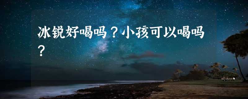 冰锐好喝吗？小孩可以喝吗？