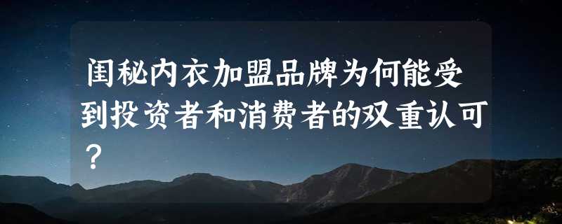 闺秘内衣加盟品牌为何能受到投资者和消费者的双重认可？