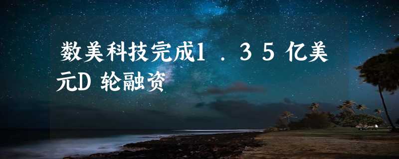 数美科技完成1.35亿美元D轮融资