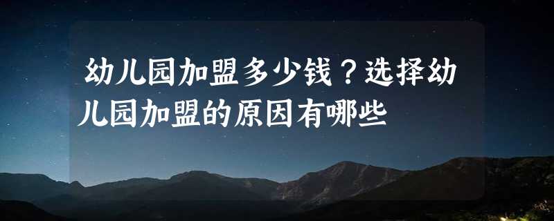 幼儿园加盟多少钱？选择幼儿园加盟的原因有哪些