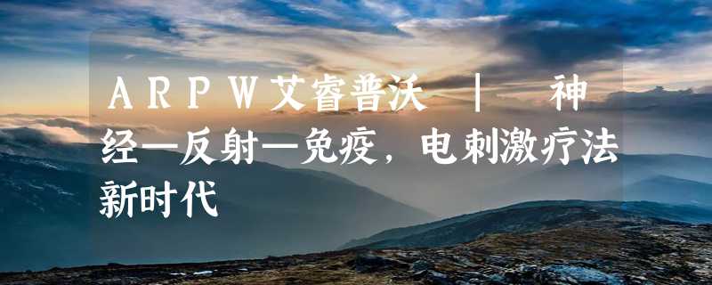 ARPW艾睿普沃 | 神经—反射—免疫，电刺激疗法新时代