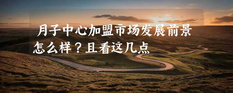 月子中心加盟市场发展前景怎么样？且看这几点