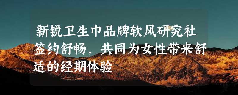 新锐卫生巾品牌软风研究社签约舒畅，共同为女性带来舒适的经期体验