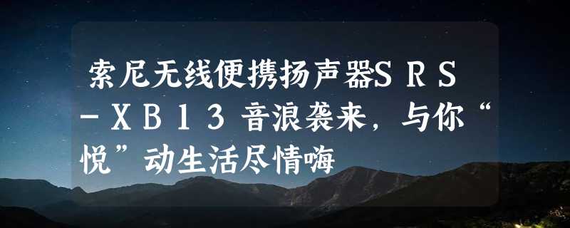 索尼无线便携扬声器SRS-XB13音浪袭来，与你“悦”动生活尽情嗨