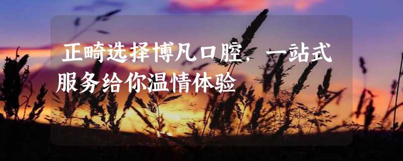 正畸选择博凡口腔，一站式服务给你温情体验