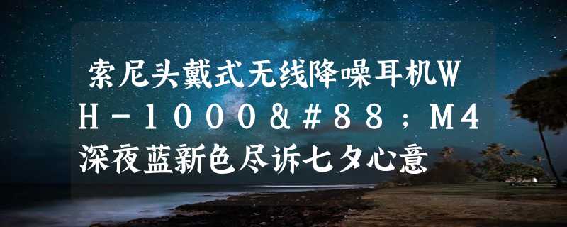 索尼头戴式无线降噪耳机WH-1000XM4深夜蓝新色尽诉七夕心意