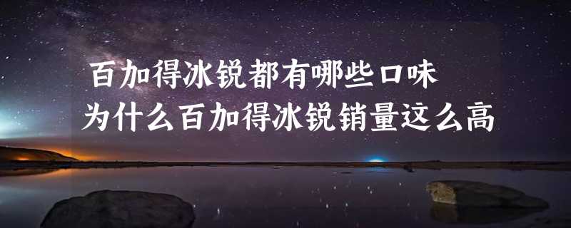 百加得冰锐都有哪些口味 为什么百加得冰锐销量这么高