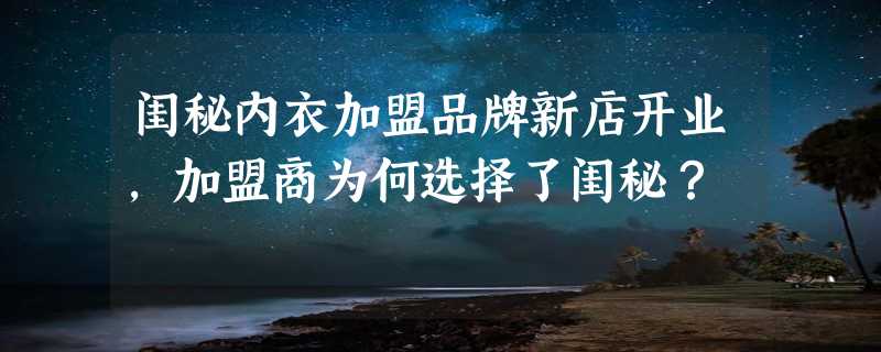 闺秘内衣加盟品牌新店开业，加盟商为何选择了闺秘？