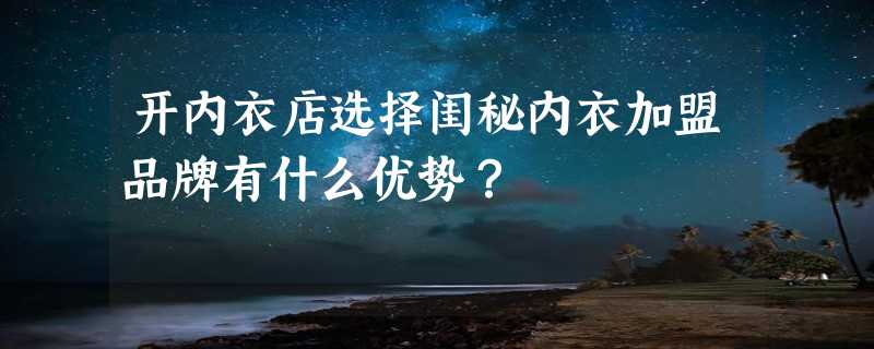 开内衣店选择闺秘内衣加盟品牌有什么优势？