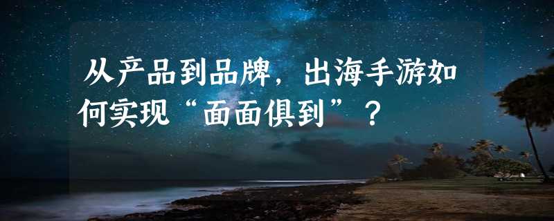 从产品到品牌，出海手游如何实现“面面俱到”？