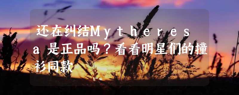 还在纠结Mytheresa是正品吗？看看明星们的撞衫同款