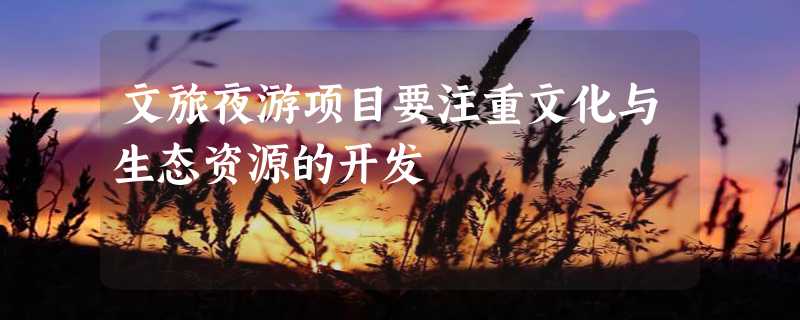 文旅夜游项目要注重文化与生态资源的开发