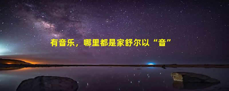 有音乐，哪里都是家舒尔以“音”守护内心