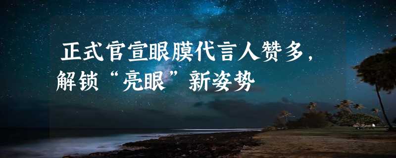 正式官宣眼膜代言人赞多，解锁“亮眼”新姿势