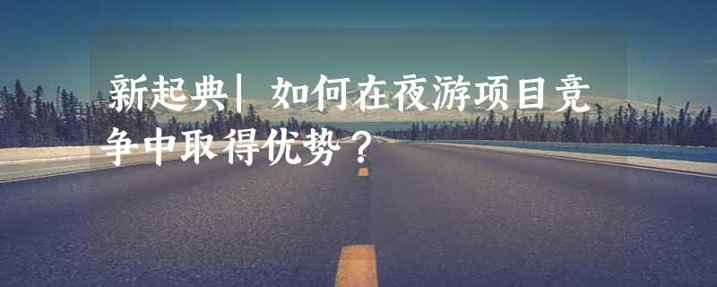 新起典|如何在夜游项目竞争中取得优势？