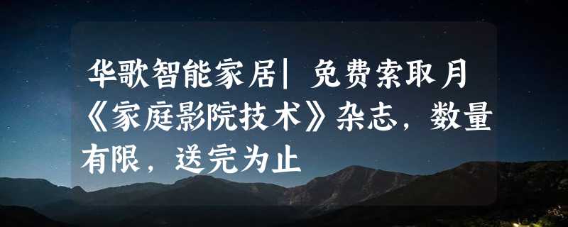 华歌智能家居|免费索取月《家庭影院技术》杂志，数量有限，送完为止