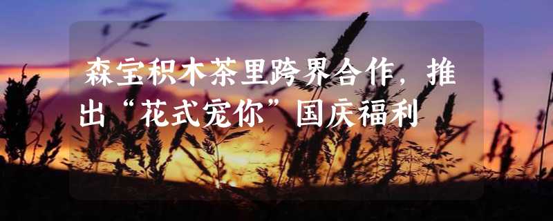 森宝积木茶里跨界合作，推出“花式宠你”国庆福利