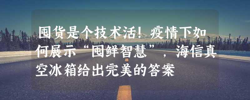 囤货是个技术活！疫情下如何展示“囤鲜智慧”，海信真空冰箱给出完美的答案