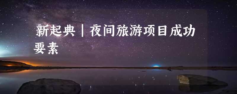 新起典｜夜间旅游项目成功要素