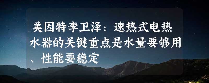 美因特李卫泽：速热式电热水器的关键重点是水量要够用、性能要稳定