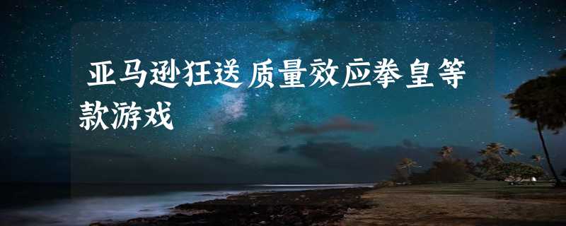 亚马逊狂送质量效应拳皇等款游戏