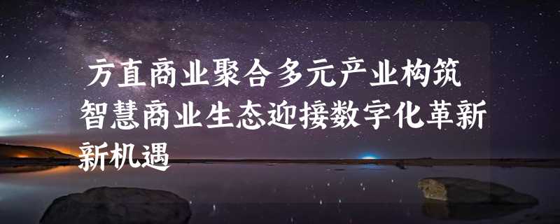 方直商业聚合多元产业构筑智慧商业生态迎接数字化革新新机遇