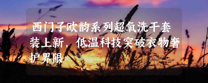 西门子欧韵系列超氧洗干套装上新，低温科技突破衣物奢护界限