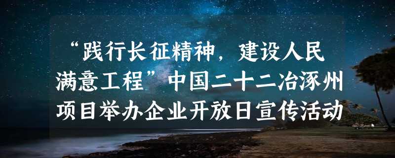 “践行长征精神，建设人民满意工程”中国二十二冶涿州项目举办企业开放日宣传活动