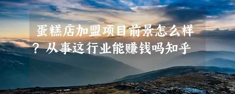 蛋糕店加盟项目前景怎么样?从事这行业能赚钱吗知乎