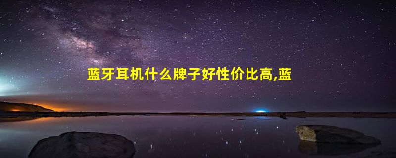 蓝牙耳机什么牌子好性价比高,蓝牙耳机音质排行榜