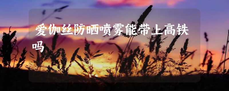 爱伽丝防晒喷雾能带上高铁吗