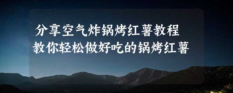 分享空气炸锅烤红薯教程 教你轻松做好吃的锅烤红薯