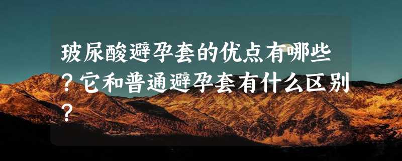 玻尿酸避孕套的优点有哪些？它和普通避孕套有什么区别？