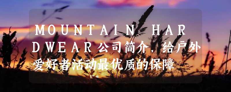 MOUNTAIN HARDWEAR公司简介，给户外爱好者活动最优质的保障