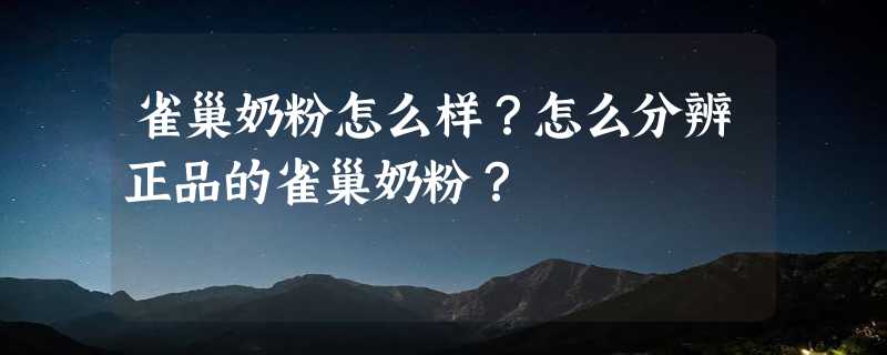 雀巢奶粉怎么样？怎么分辨正品的雀巢奶粉？