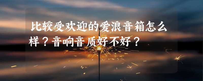 比较受欢迎的爱浪音箱怎么样？音响音质好不好？