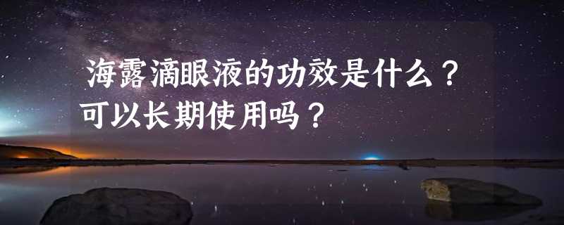 海露滴眼液的功效是什么？可以长期使用吗？