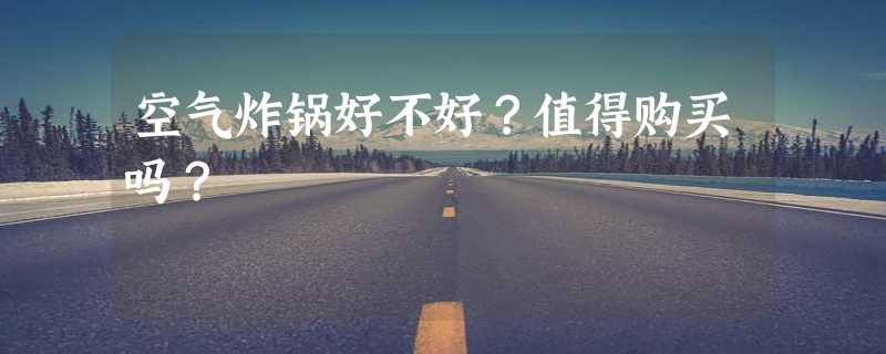 空气炸锅好不好？值得购买吗？