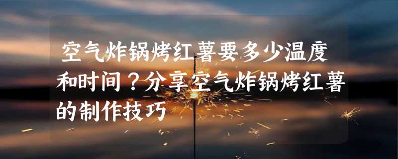 空气炸锅烤红薯要多少温度和时间？分享空气炸锅烤红薯的制作技巧