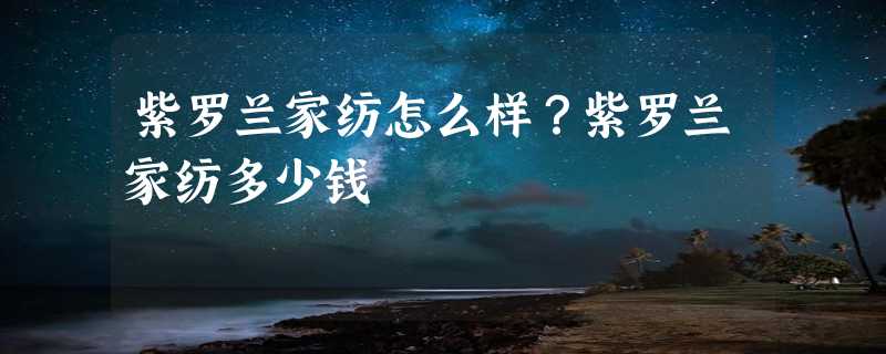 紫罗兰家纺怎么样？紫罗兰家纺多少钱