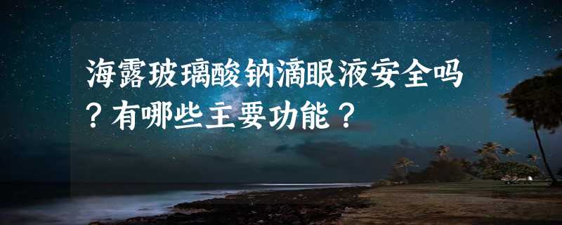 海露玻璃酸钠滴眼液安全吗？有哪些主要功能？