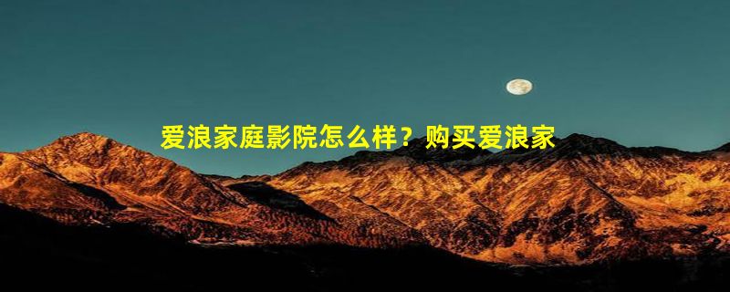 爱浪家庭影院怎么样？购买爱浪家庭影院一套需要多少钱？