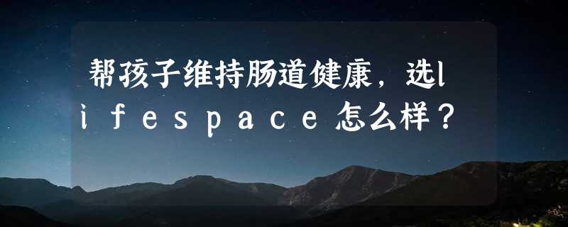 帮孩子维持肠道健康，选lifespace怎么样？