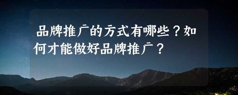 品牌推广的方式有哪些？如何才能做好品牌推广？